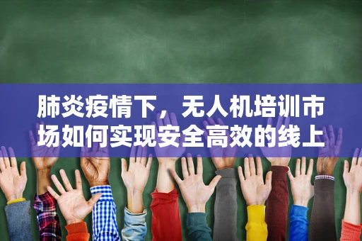 肺炎疫情下，无人机培训市场如何实现安全高效的线上转型？