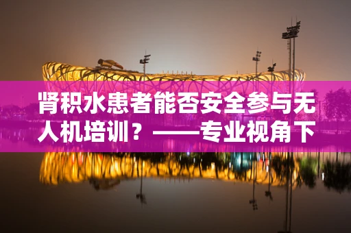 肾积水患者能否安全参与无人机培训？——专业视角下的健康考量