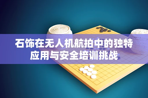 石饰在无人机航拍中的独特应用与安全培训挑战