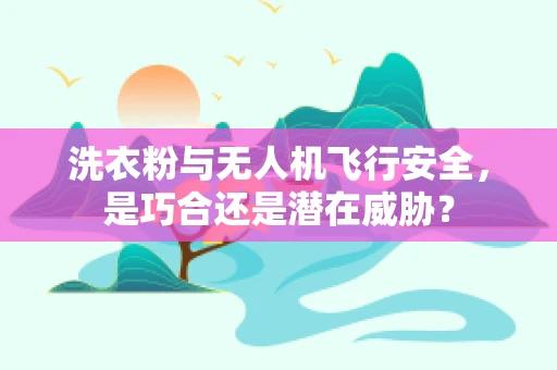 洗衣粉与无人机飞行安全，是巧合还是潜在威胁？