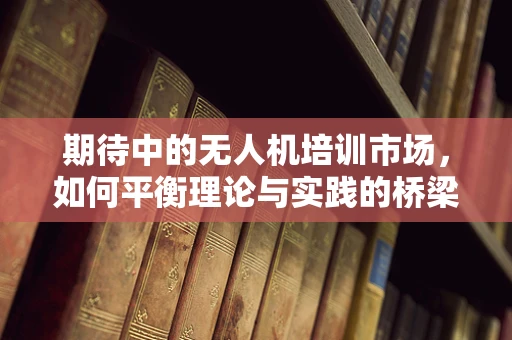 期待中的无人机培训市场，如何平衡理论与实践的桥梁？