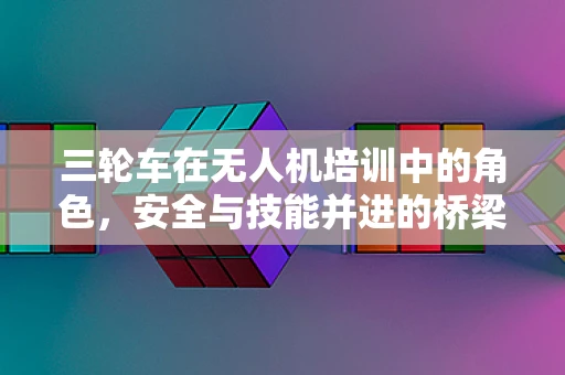 三轮车在无人机培训中的角色，安全与技能并进的桥梁？