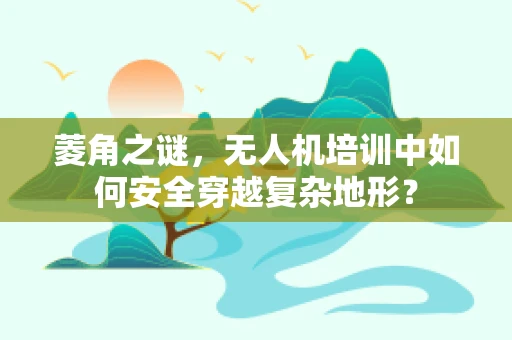 菱角之谜，无人机培训中如何安全穿越复杂地形？