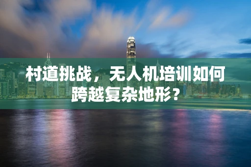 村道挑战，无人机培训如何跨越复杂地形？