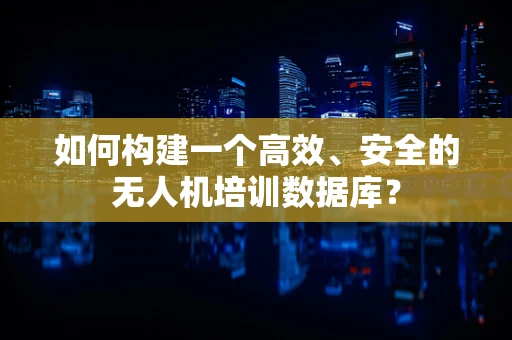 如何构建一个高效、安全的无人机培训数据库？