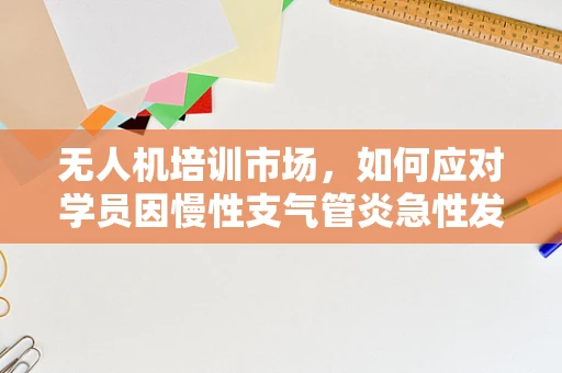 无人机培训市场，如何应对学员因慢性支气管炎急性发作带来的挑战？