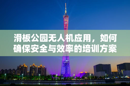 滑板公园无人机应用，如何确保安全与效率的培训方案？