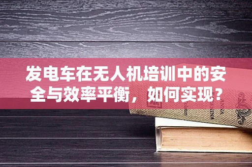 发电车在无人机培训中的安全与效率平衡，如何实现？