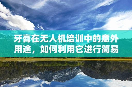 牙膏在无人机培训中的意外用途，如何利用它进行简易维护与保养？