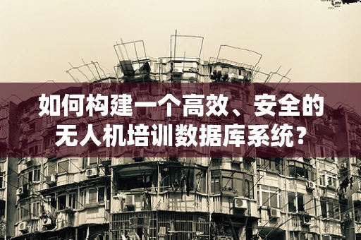 如何构建一个高效、安全的无人机培训数据库系统？