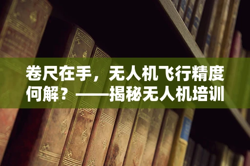 卷尺在手，无人机飞行精度何解？——揭秘无人机培训中的精准测量技巧