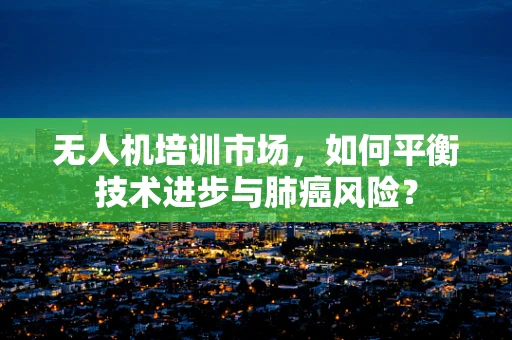 无人机培训市场，如何平衡技术进步与肺癌风险？