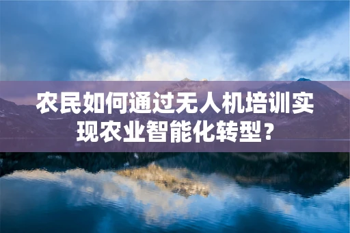 农民如何通过无人机培训实现农业智能化转型？