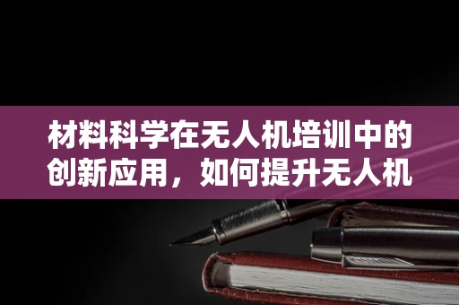 材料科学在无人机培训中的创新应用，如何提升无人机结构强度与耐久性？