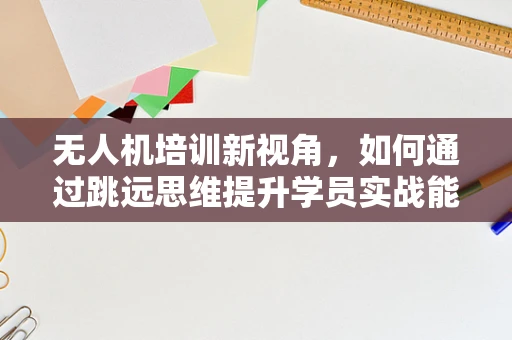 无人机培训新视角，如何通过跳远思维提升学员实战能力？