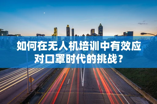 如何在无人机培训中有效应对口罩时代的挑战？