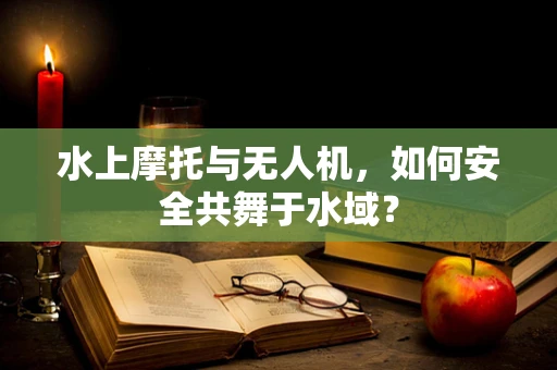 水上摩托与无人机，如何安全共舞于水域？