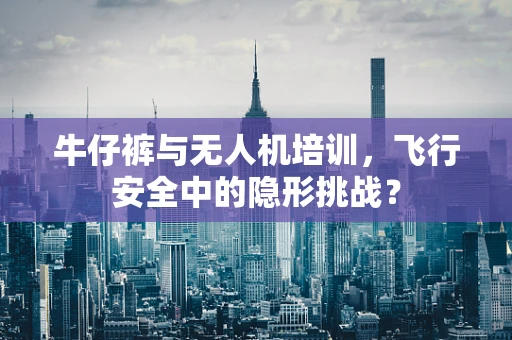 牛仔裤与无人机培训，飞行安全中的隐形挑战？