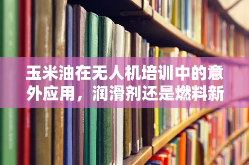 玉米油在无人机培训中的意外应用，润滑剂还是燃料新选择？