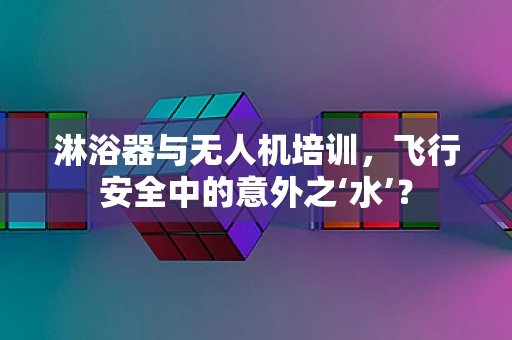 淋浴器与无人机培训，飞行安全中的意外之‘水’？