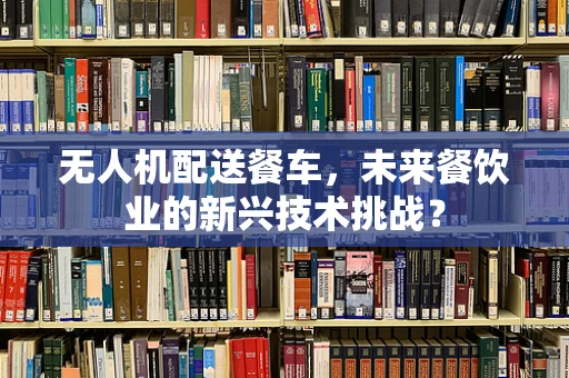 无人机配送餐车，未来餐饮业的新兴技术挑战？