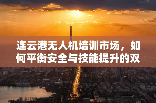 连云港无人机培训市场，如何平衡安全与技能提升的双重需求？