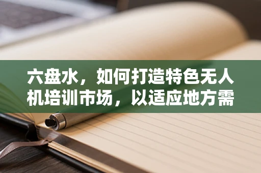 六盘水，如何打造特色无人机培训市场，以适应地方需求？