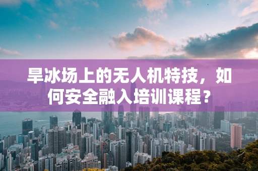 旱冰场上的无人机特技，如何安全融入培训课程？