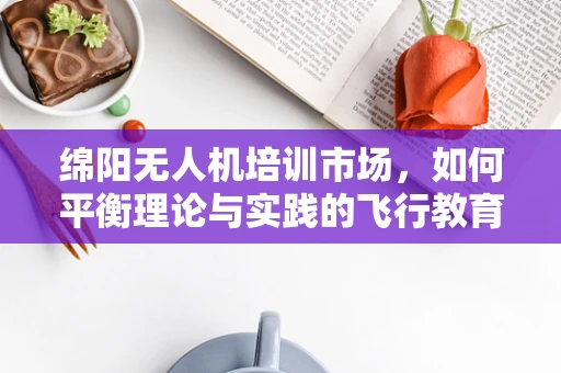 绵阳无人机培训市场，如何平衡理论与实践的飞行教育？