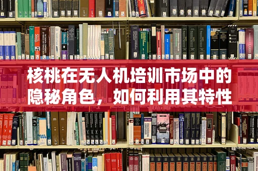 核桃在无人机培训市场中的隐秘角色，如何利用其特性提升飞行安全与精准度？