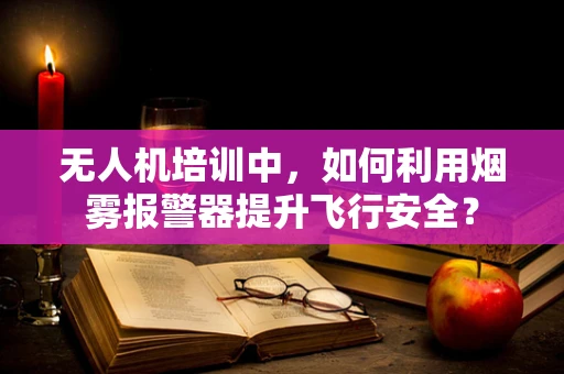 无人机培训中，如何利用烟雾报警器提升飞行安全？