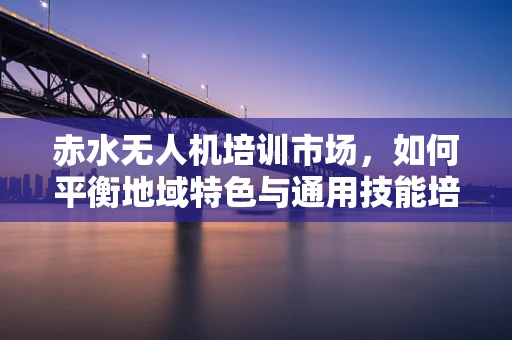 赤水无人机培训市场，如何平衡地域特色与通用技能培训？