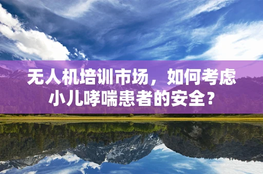 无人机培训市场，如何考虑小儿哮喘患者的安全？