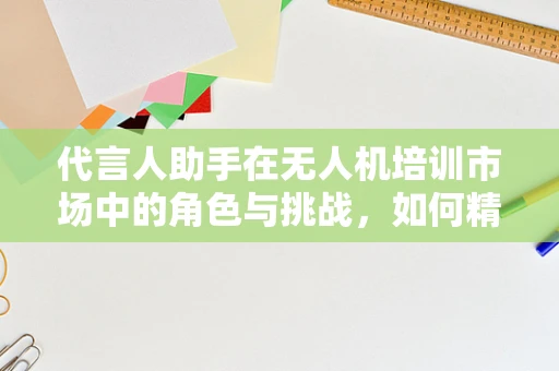 代言人助手在无人机培训市场中的角色与挑战，如何精准定位以提升培训效果？