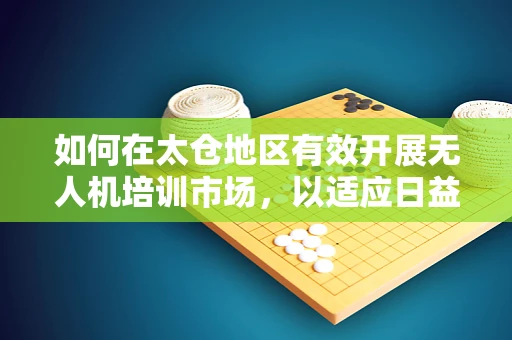 如何在太仓地区有效开展无人机培训市场，以适应日益增长的行业需求？