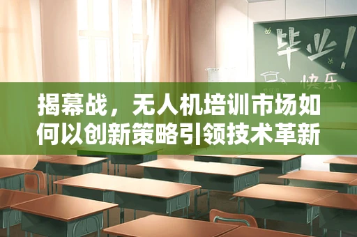 揭幕战，无人机培训市场如何以创新策略引领技术革新？