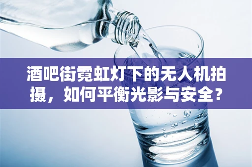 酒吧街霓虹灯下的无人机拍摄，如何平衡光影与安全？