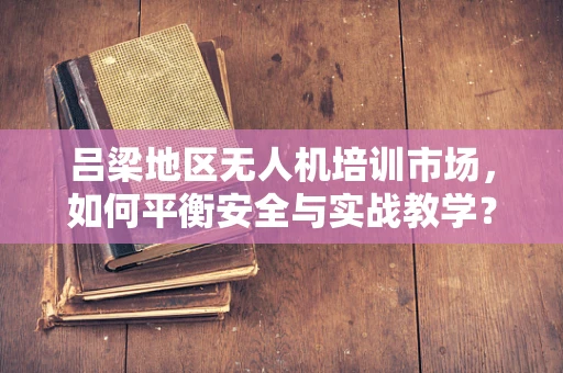 吕梁地区无人机培训市场，如何平衡安全与实战教学？