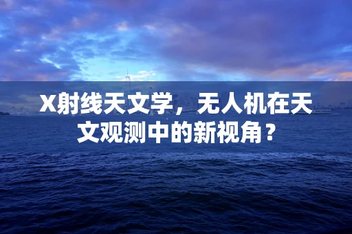 X射线天文学，无人机在天文观测中的新视角？