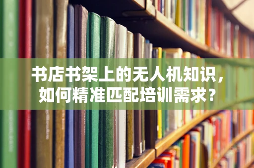 书店书架上的无人机知识，如何精准匹配培训需求？