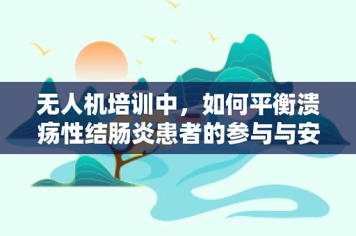 无人机培训中，如何平衡溃疡性结肠炎患者的参与与安全？