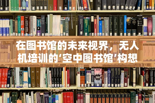 在图书馆的未来视界，无人机培训的‘空中图书馆’构想？