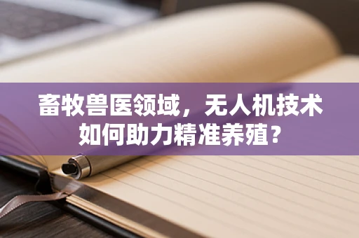 畜牧兽医领域，无人机技术如何助力精准养殖？