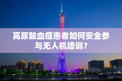 高尿酸血症患者如何安全参与无人机培训？