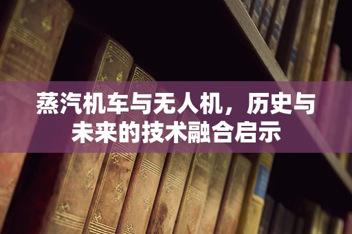 蒸汽机车与无人机，历史与未来的技术融合启示