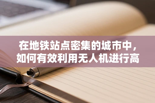 在地铁站点密集的城市中，如何有效利用无人机进行高效物流配送？