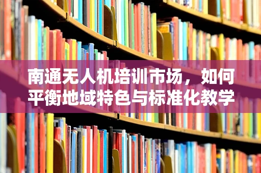 南通无人机培训市场，如何平衡地域特色与标准化教学？