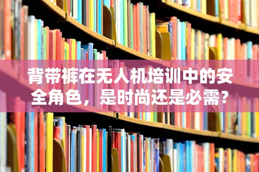 背带裤在无人机培训中的安全角色，是时尚还是必需？