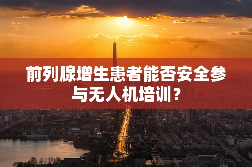 前列腺增生患者能否安全参与无人机培训？