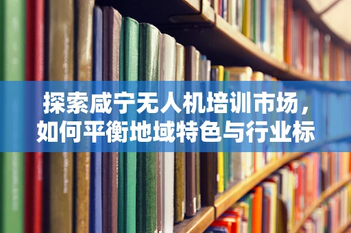 探索咸宁无人机培训市场，如何平衡地域特色与行业标准？